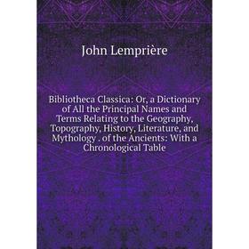 

Книга Bibliotheca Classica: Or, a Dictionary of All the Principal Names and Terms Relating to the Geography, Topography, History, Literature, and Myth