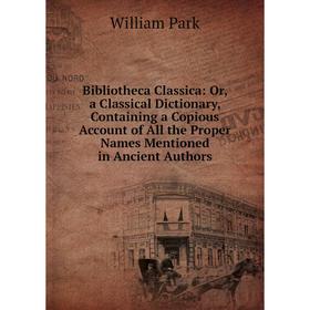 

Книга Bibliotheca Classica: Or, a Classical Dictionary, Containing a Copious Account of All the Proper Names Mentioned in Ancient Authors. William Par