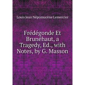 

Книга Frédégonde Et Brunéhaut, a Tragedy, Ed., with Notes, by G. Masson. Louis Jean Népomucène Lemercier