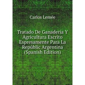 

Книга Tratado De Ganadería Y Agricultura Escrito Espresamente Para La Repúblic Argentina (Spanish Edition). Carlos Lemée