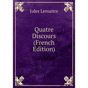 

Книга Quatre Discours (French Edition). Jules Lemaitre
