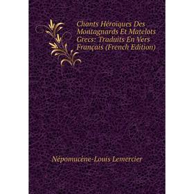 

Книга Chants Héroïques Des Montagnards Et Matelots Grecs: Traduits En Vers Français (French Edition). Népomucène-Louis Lemercier