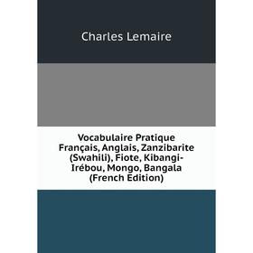 

Книга Vocabulaire Pratique Français, Anglais, Zanzibarite (Swahili), Fiote, Kibangi-Irébou, Mongo, Bangala (French Edition). Charles Lemaire