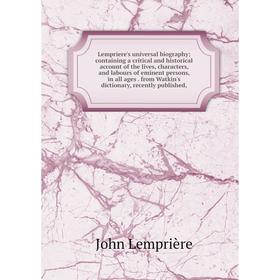 

Книга Lempriere's universal biography; containing a critical and historical account of the lives, characters, and labours of eminent persons, in all a