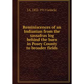 

Книга Reminiscences of an Indianian from the sassafras log behind the barn in Posey County to broader fields. J A. 1832-1911 Lemcke