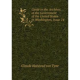 

Книга Guide to the Archives of the Government of the United States in Washington, Issue 14. Claude Halstead van Tyne