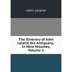 

Книга The Itinerary of John Leland the Antiquary,: In Nine Volumes, Volume 1. John Leland