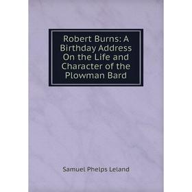 

Книга Robert Burns: A Birthday Address On the Life and Character of the Plowman Bard. Samuel Phelps Leland