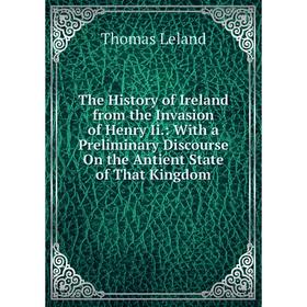 

Книга The History of Ireland from the Invasion of Henry Ii.: With a Preliminary Discourse On the Antient State of That Kingdom. Thomas Leland