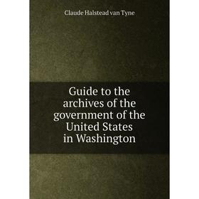 

Книга Guide to the archives of the government of the United States in Washington. Claude Halstead van Tyne