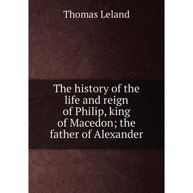 

Книга The history of the life and reign of Philip, king of Macedon; the father of Alexander. Thomas Leland