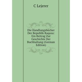 

Книга Die Handlungsbücher Der Republik Raqusa: Ein Beitrag Zur Geschichte Der Buchhaltung (German Edition). C Lejerer