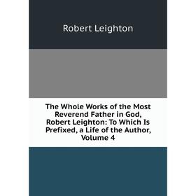 

Книга The Whole Works of the Most Reverend Father in God, Robert Leighton: To Which Is Prefixed, a Life of the Author, Volume 4. Robert Leighton