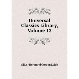 

Книга Universal Classics Library, Volume 13. Oliver Herbrand Gordon Leigh
