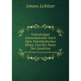 

Книга Vollständiger Gartenkalender Nach Dem Vaterländischen Klima, Und Der Natur Der Gewächse Für Gärtner Und Gartenfreunde. Johann Leibitzer