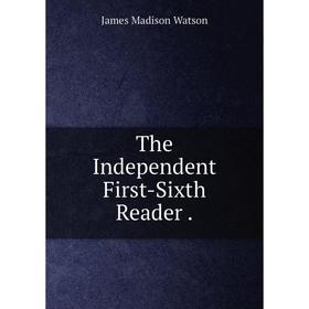 

Книга The Independent First-Sixth Reader. James Madison Watson