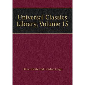 

Книга Universal Classics Library, Volume 15. Oliver Herbrand Gordon Leigh