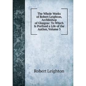 

Книга The Whole Works of Robert Leighton, Archbishop of Glasgow: To Which Is Prefixed a Life of the Author, Volume 3. Robert Leighton