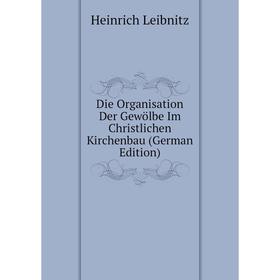 

Книга Die Organisation Der Gewölbe Im Christlichen Kirchenbau (German Edition). Heinrich Leibnitz