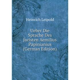 

Книга Ueber Die Sprache Des Juristen Aemilius Papinianius (German Edition). Heinrich Leipold