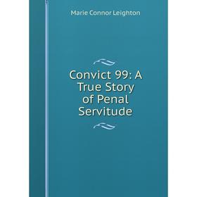 

Книга Convict 99: A True Story of Penal Servitude. Marie Connor Leighton