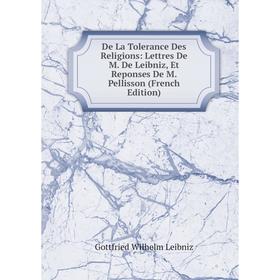 

Книга De La Tolerance Des Religions: Lettres De M. De Leibniz, Et Reponses De M. Pellisson (French Edition). Готфрид Вильгельм Лейбниц