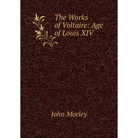 

Книга The Works of Voltaire: Age of Louis XIV. John Morley