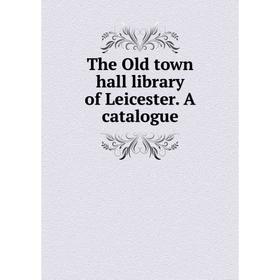 

Книга The Old town hall library of Leicester. A catalogue
