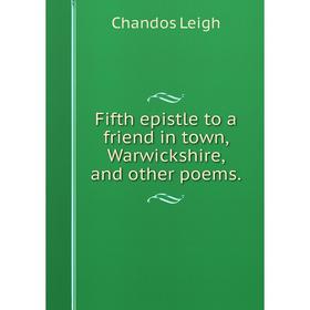 

Книга Fifth epistle to a friend in town, Warwickshire, and other poems. Chandos Leigh