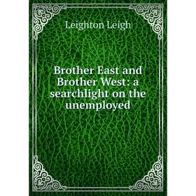 

Книга Brother East and Brother West: a searchlight on the unemployed. Leighton Leigh