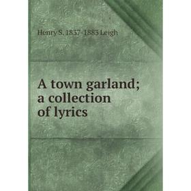 

Книга A town garland; a collection of lyrics. Henry S. 1837-1883 Leigh