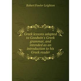 

Книга Greek lessons adapted to Goodwin's Greek grammar, and intended as an introduction to his Greek reader. Robert Fowler Leighton