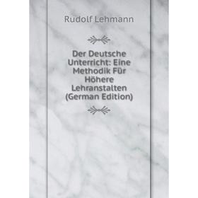 

Книга Der Deutsche Unterricht: Eine Methodik Für Höhere Lehranstalten (German Edition). Rudolf Lehmann