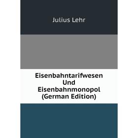 

Книга Eisenbahntarifwesen Und Eisenbahnmonopol (German Edition). Julius Lehr