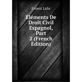 

Книга Éléments De Droit Civil Espagnol, Part 2 (French Edition). Ernest Lehr