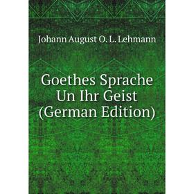 

Книга Goethes Sprache Un Ihr Geist (German Edition). Johann August O. L. Lehmann