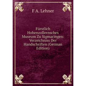 

Книга Fürstlich Hohenzollernsches Museum Zu Sigmaringen: Verzeichniss Der Handschriften (German Edition). F A. Lehner