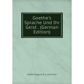 

Книга Goethe's Sprache Und Ihr Geist . (German Edition). Johann August O. L. Lehmann