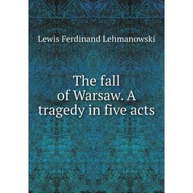 

Книга The fall of Warsaw. A tragedy in five acts. Lewis Ferdinand Lehmanowski