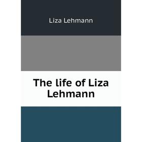 

Книга The life of Liza Lehmann. Liza Lehmann