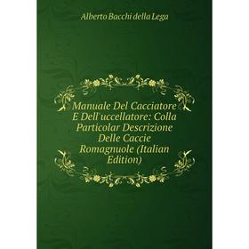 

Книга Manuale Del Cacciatore E Dell'uccellatore: Colla Particolar Descrizione Delle Caccie Romagnuole