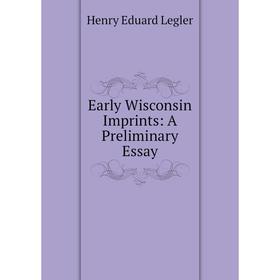 

Книга Early Wisconsin Imprints: A Preliminary Essay. Henry Eduard Legler