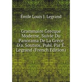 

Книга Grammaire Grecque Moderne, Suivie Du Panorama De La Grèce D'a. Soutsos, Publ. Par É. Legrand (French Edition). Émile Louis J. Legrand