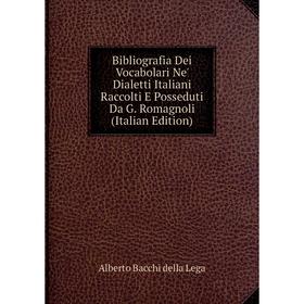 

Книга Bibliografia Dei Vocabolari Ne' Dialetti Italiani Raccolti E Posseduti Da G. Romagnoli (Italian Edition). Alberto Bacchi della Lega