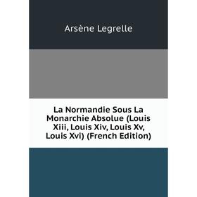 

Книга La Normandie Sous La Monarchie Absolue (Louis Xiii, Louis Xiv, Louis Xv, Louis Xvi)