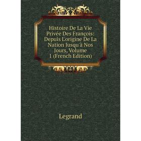 

Книга Histoire De La Vie Privée Des François: Depuis L'origine De La Nation Jusqu'à Nos Jours, Volume 1 (French Edition). Legrand