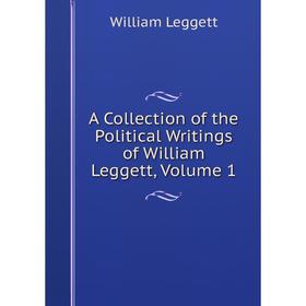 

Книга A Collection of the Political Writings of William Leggett, Volume 1. William Leggett