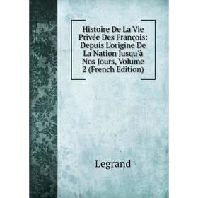 

Книга Histoire De La Vie Privée Des François: Depuis L'origine De La Nation Jusqu'à Nos Jours, Volume 2 (French Edition). Legrand