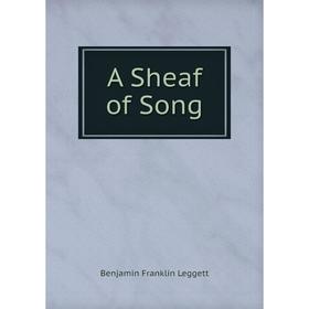 

Книга A Sheaf of Song. Benjamin Franklin Leggett