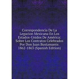 

Книга Correspondencia De La Legacion Mexicana En Los Estados-Unidos De América: Sobre Los Contratos Celebrados Por Don Juan Bustamante